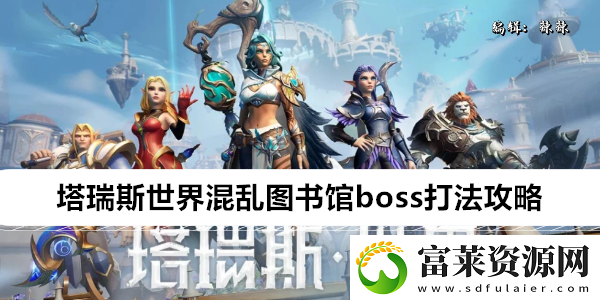 塔瑞斯世界混乱图书馆boss打法攻略软件教程玩法