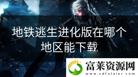地铁逃生进化版在哪个地区能下载