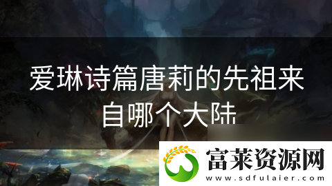 爱琳诗篇唐莉的先祖来自哪个大陆