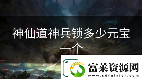 神仙道神兵锁多少元宝一个