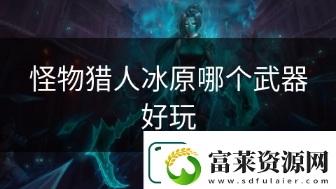 怪物猎人冰原哪个武器好玩