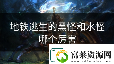 地铁逃生的黑怪和水怪哪个厉害