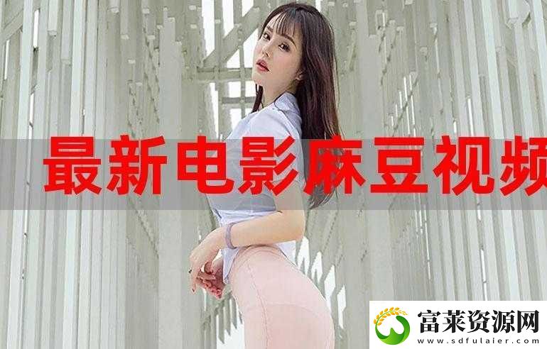 麻豆最新免费版畅享无广告高清资源软件教程玩法