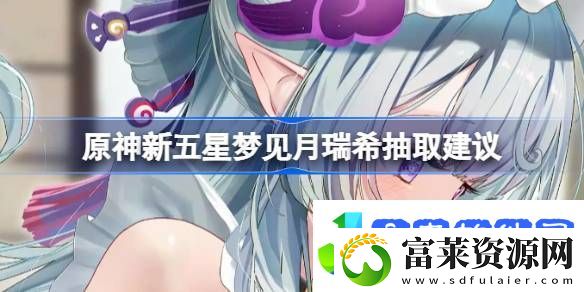 原神新五星梦见月瑞希是否值得抽取新五星梦见月瑞希怎么样