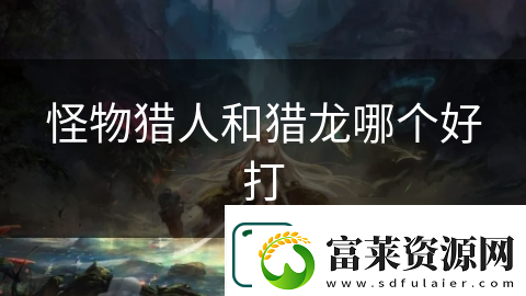 怪物猎人和猎龙哪个好打