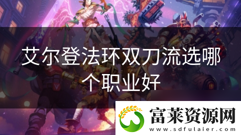 艾尔登法环双刀流选哪个职业好软件教程玩法