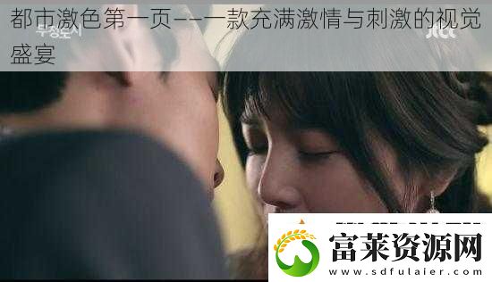 都市激色第一页——一款充满激情与刺激的视觉盛宴软件教程玩法