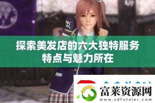 探索美发店的六大独特服务特点与魅力所在