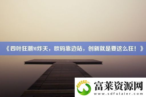 四叶狂潮M炸天欧码靠边站创新就是要这么狂！软件教程玩法
