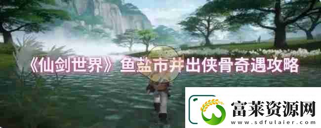 仙剑世界鱼盐市井出侠骨奇遇攻略