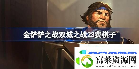 金铲铲之战双城之战23费棋子技能介绍金铲铲之战双城之战23费棋子