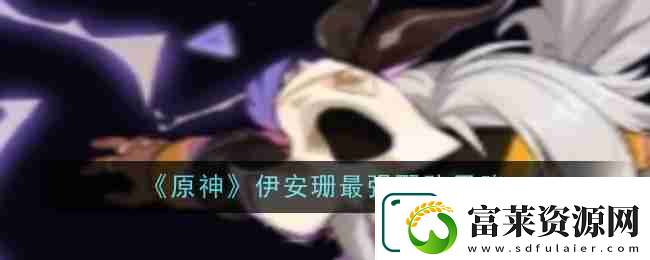 原神伊安珊最强配队思路