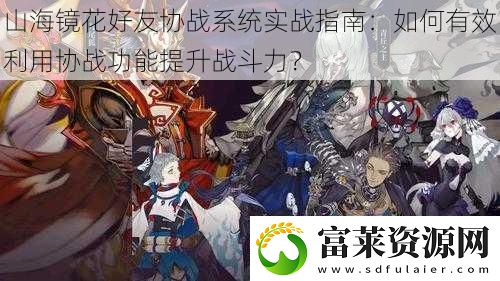 山海镜花好友协战系统实战指南