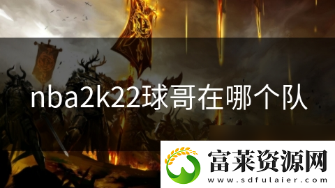 nba2k22球哥在哪个队软件教程玩法