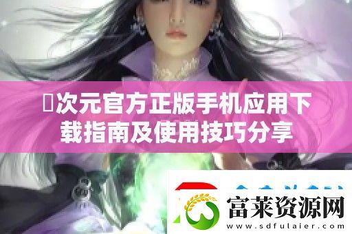 囧次元官方正版手机应用下载指南及使用技巧分享