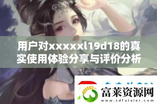 用户对xxxxxl19d18的真实使用体验分享与评价分析