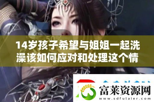 14岁孩子希望与姐姐一起洗澡该如何应对和处理这个情况