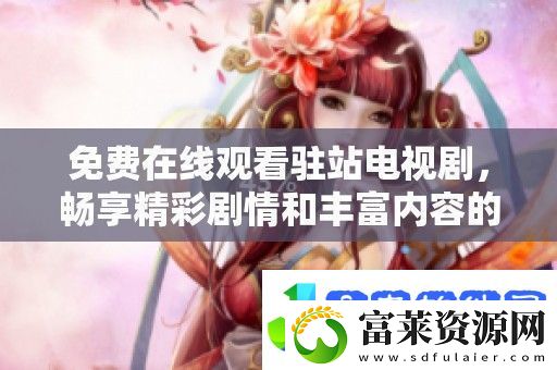 免费在线观看驻站电视剧畅享精彩剧情和丰富内容的最佳选择