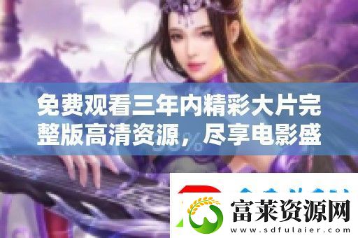 免费观看三年内精彩大片完整版高清资源