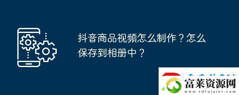抖音商品视频怎么制作