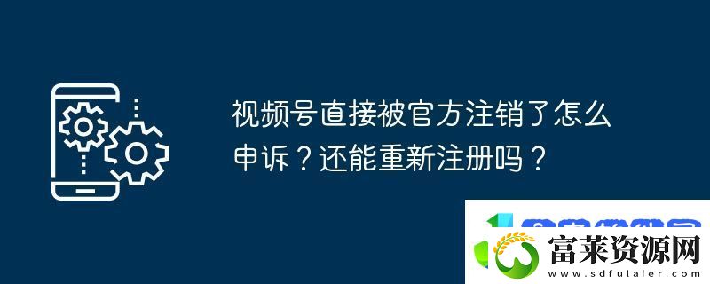 视频号直接被官方注销了怎么申诉