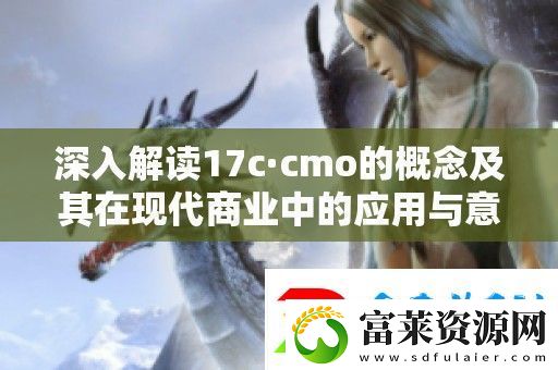 深入解读17c·cmo的概念及其在现代商业中的应用与意义
