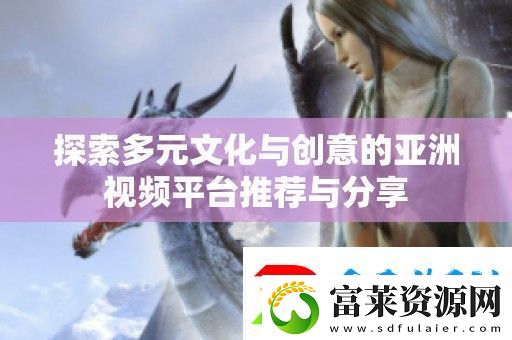 探索多元文化与创意的亚洲视频平台推荐与分享