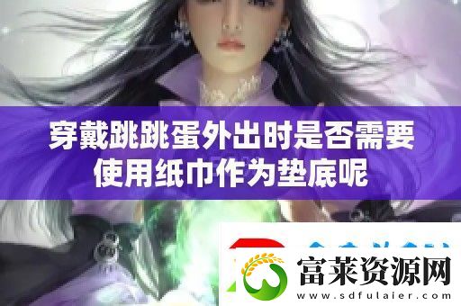穿戴跳跳蛋外出时是否需要使用纸巾作为垫底呢