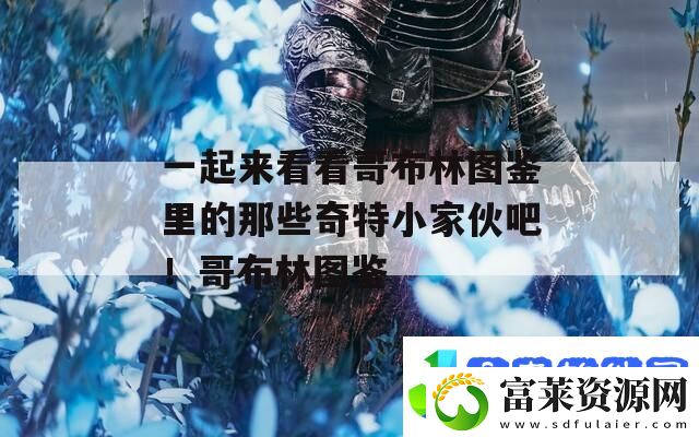 一起来看看哥布林图鉴里的那些奇特小家伙吧！哥布林图鉴