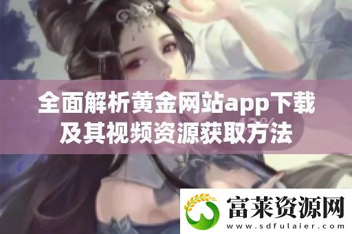 全面解析黄金站app下载及其视频资源获取方法