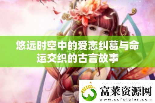 悠远时空中的爱恋纠葛与命运交织的古言故事软件教程玩法